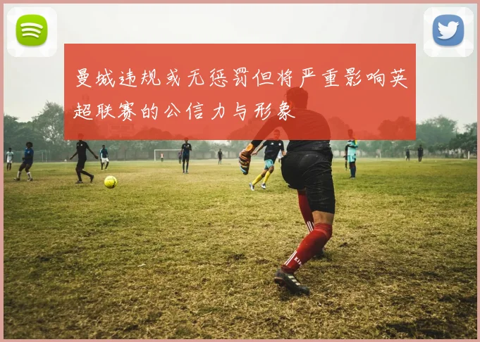曼城违规或无惩罚但将严重影响英超联赛的公信力与形象