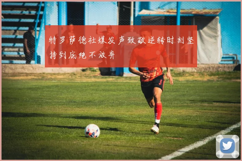 特罗萨德社媒发声致敬逆转时刻坚持到底绝不放弃