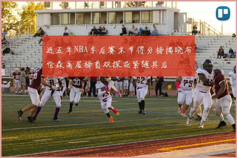 近五年NBA季后赛末节得分榜揭晓布伦森高居榜首双探花紧随其后