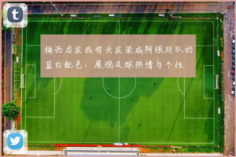 梅西启发我将头发染成阿根廷队的蓝白配色，展现足球热情与个性