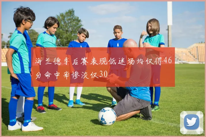 海兰德季后赛表现低迷场均仅得46分命中率惨淡仅30