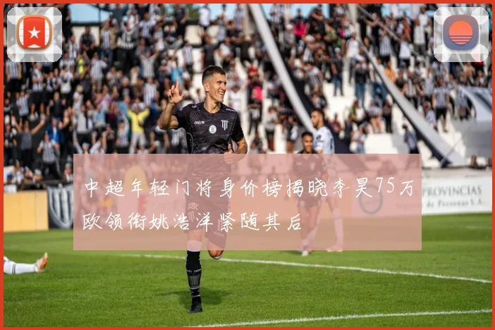 中超年轻门将身价榜揭晓李昊75万欧领衔姚浩洋紧随其后
