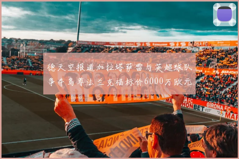 德天空报道加拉塔萨雷与英超球队争夺乌尊法兰克福标价6000万欧元