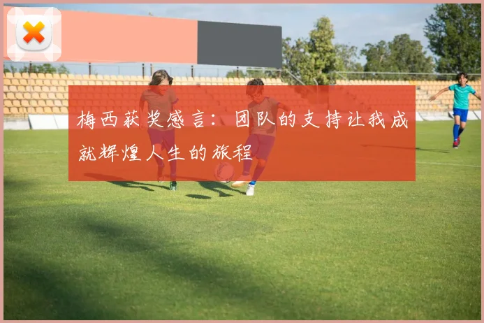 梅西获奖感言：团队的支持让我成就辉煌人生的旅程