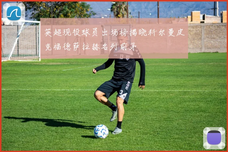 英超现役球员出场榜揭晓科尔曼皮克福德萨拉赫名列前茅