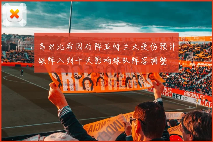 乌尔比希因对阵亚特兰大受伤预计缺阵八到十天影响球队阵容调整