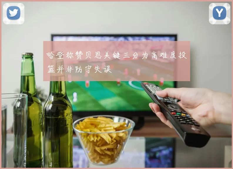 哈登称赞贝恩关键三分为高难度投篮并非防守失误