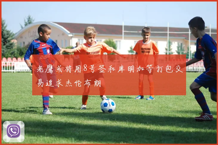 老鹰或将用8号签和库明加等打包交易追求杰伦布朗