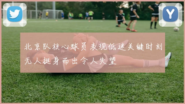 北京队核心球员表现低迷关键时刻无人挺身而出令人失望