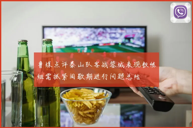 鲁媒点评泰山队客战蓉城表现教练组需抓紧间歇期进行问题总结