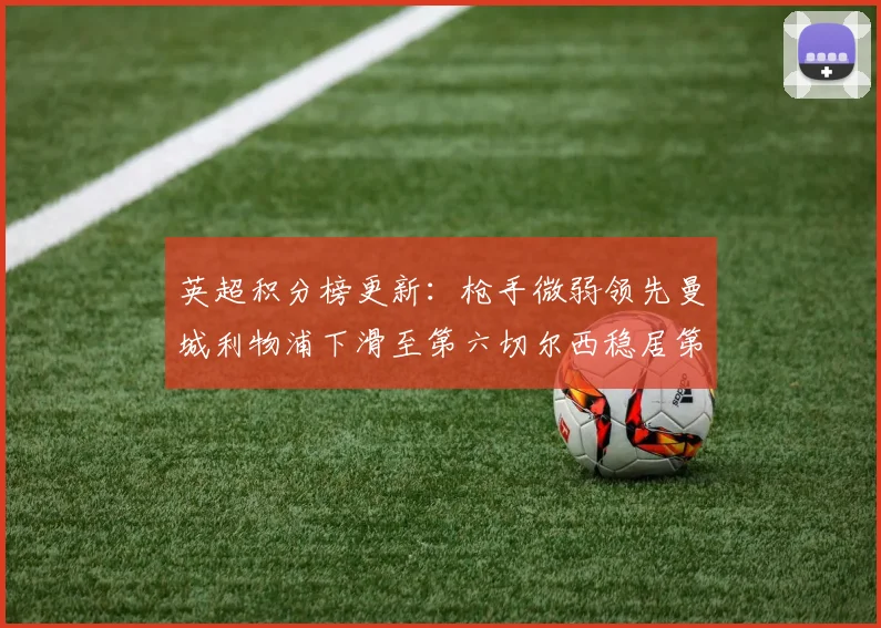 英超积分榜更新：枪手微弱领先曼城利物浦下滑至第六切尔西稳居第十