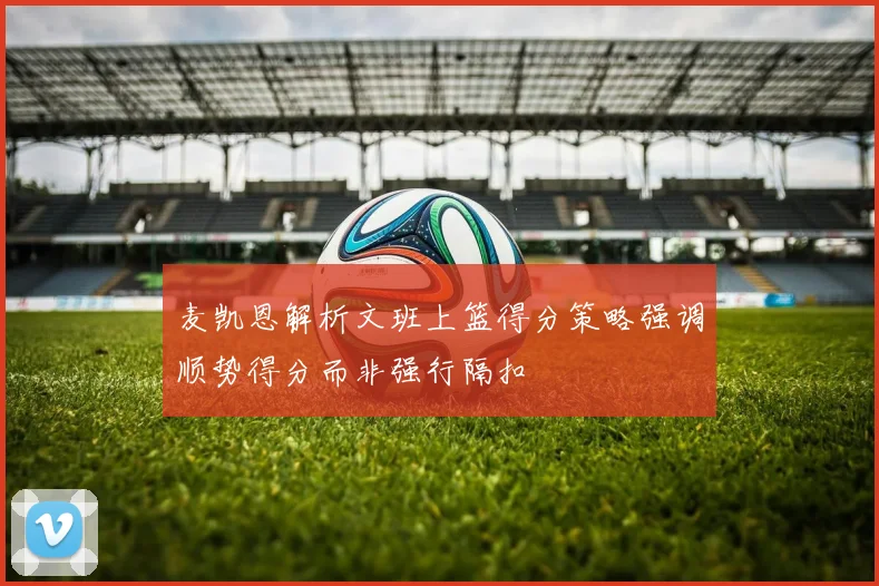 麦凯恩解析文班上篮得分策略强调顺势得分而非强行隔扣