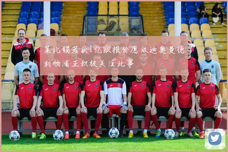 莱比锡若获1亿欧报价愿放迪奥曼德利物浦正积极关注此事