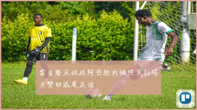 雷吉隆庆祝迈阿密胜利晒照莫拉塔点赞助威展友谊
