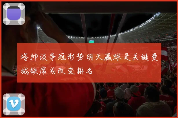 塔帅谈争冠形势明天赢球是关键曼城缺席或改变排名