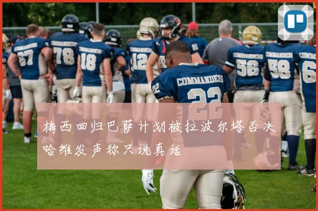 梅西回归巴萨计划被拉波尔塔否决哈维发声称只说真话