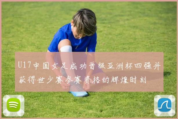 U17中国女足成功晋级亚洲杯四强并获得世少赛参赛资格的辉煌时刻