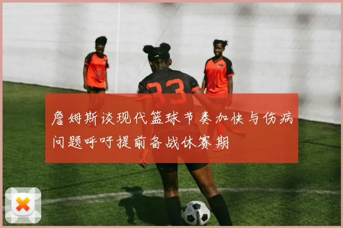 詹姆斯谈现代篮球节奏加快与伤病问题呼吁提前备战休赛期