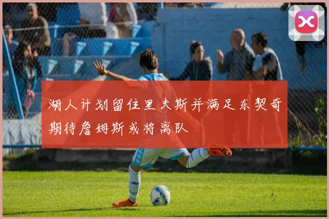 湖人计划留住里夫斯并满足东契奇期待詹姆斯或将离队