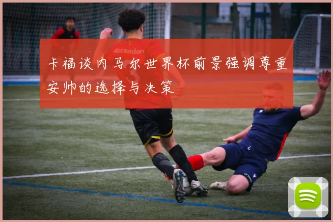 卡福谈内马尔世界杯前景强调尊重安帅的选择与决策