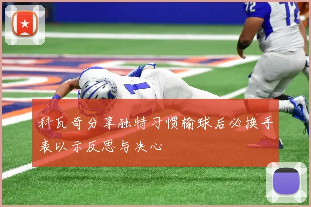 科瓦奇分享独特习惯输球后必换手表以示反思与决心