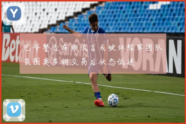 巴爷警告布朗流言或破坏绿军团队氛围奥多姆交易后状态低迷
