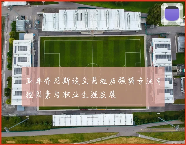 亚库乔尼斯谈交易经历强调专注可控因素与职业生涯发展