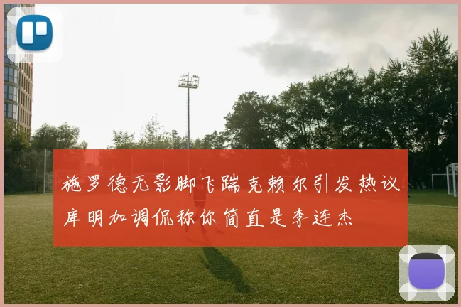 施罗德无影脚飞踹克赖尔引发热议库明加调侃称你简直是李连杰