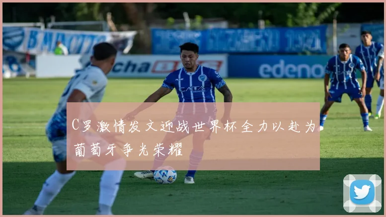 C罗激情发文迎战世界杯全力以赴为葡萄牙争光荣耀