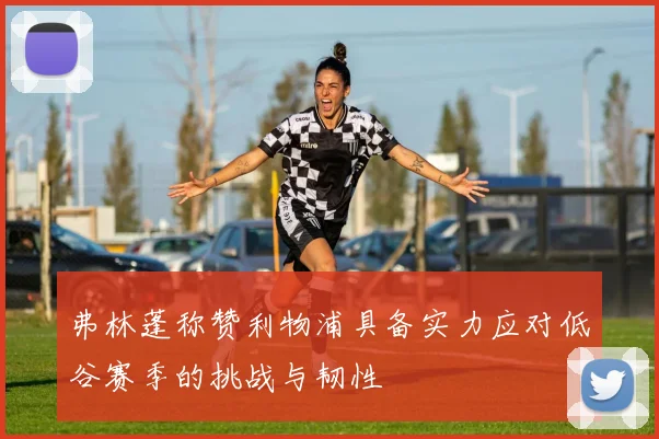 弗林蓬称赞利物浦具备实力应对低谷赛季的挑战与韧性