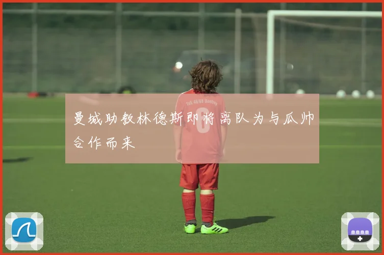 曼城助教林德斯即将离队为与瓜帅合作而来