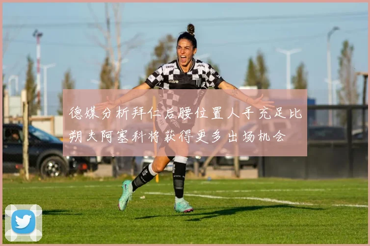 德媒分析拜仁后腰位置人手充足比朔夫阿塞科将获得更多出场机会