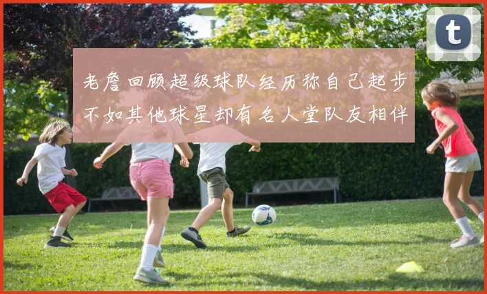 老詹回顾超级球队经历称自己起步不如其他球星却有名人堂队友相伴